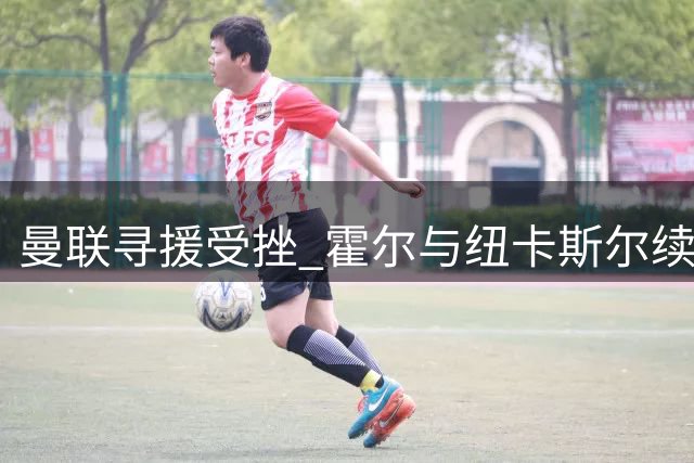 曼联寻援受挫 霍尔与纽卡斯尔续约五年